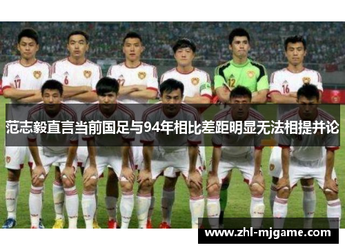 范志毅直言当前国足与94年相比差距明显无法相提并论 范志毅直言当前国足与94年相比差距明显无法相提并论