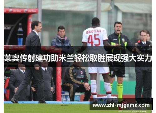 莱奥传射建功助米兰轻松取胜展现强大实力 莱奥传射建功助米兰轻松取胜展现强大实力