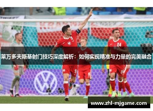 莱万多夫斯基射门技巧深度解析：如何实现精准与力量的完美融合