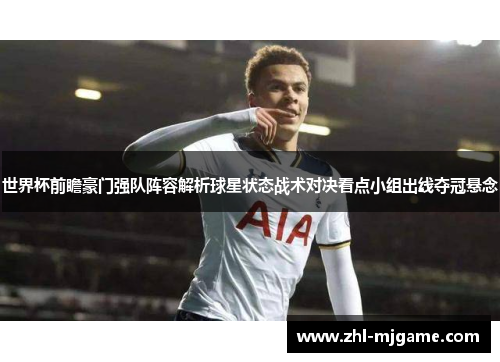 世界杯前瞻豪门强队阵容解析球星状态战术对决看点小组出线夺冠悬念
