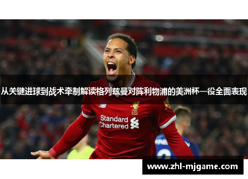 从关键进球到战术牵制解读格列兹曼对阵利物浦的美洲杯一役全面表现 从关键进球到战术牵制解读格列兹曼对阵利物浦的美洲杯一役全面表现