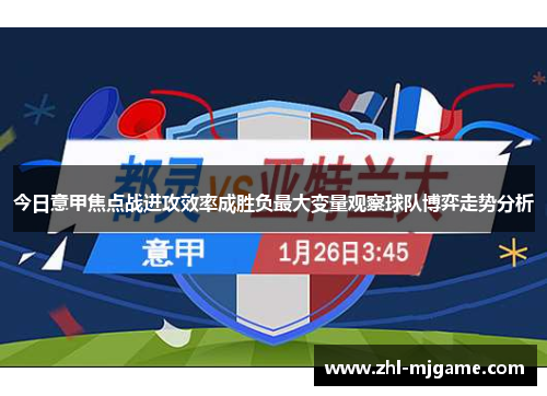 今日意甲焦点战进攻效率成胜负最大变量观察球队博弈走势分析