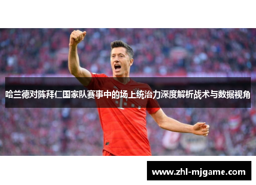 哈兰德对阵拜仁国家队赛事中的场上统治力深度解析战术与数据视角 哈兰德对阵拜仁国家队赛事中的场上统治力深度解析战术与数据视角