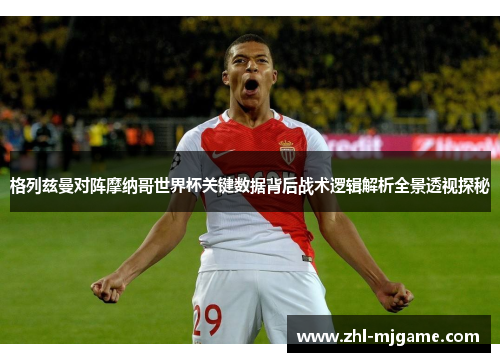 格列兹曼对阵摩纳哥世界杯关键数据背后战术逻辑解析全景透视探秘 格列兹曼对阵摩纳哥世界杯关键数据背后战术逻辑解析全景透视探秘