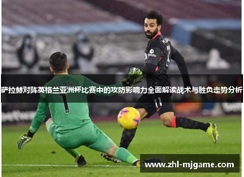 萨拉赫对阵英格兰亚洲杯比赛中的攻防影响力全面解读战术与胜负走势分析 萨拉赫对阵英格兰亚洲杯比赛中的攻防影响力全面解读战术与胜负走势分析