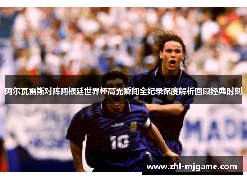 阿尔瓦雷斯对阵阿根廷世界杯高光瞬间全纪录深度解析回顾经典时刻