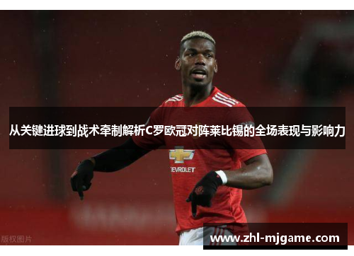 从关键进球到战术牵制解析C罗欧冠对阵莱比锡的全场表现与影响力 从关键进球到战术牵制解析C罗欧冠对阵莱比锡的全场表现与影响力