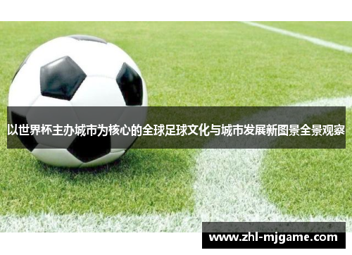 以世界杯主办城市为核心的全球足球文化与城市发展新图景全景观察 以世界杯主办城市为核心的全球足球文化与城市发展新图景全景观察