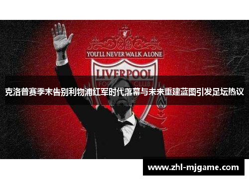 克洛普赛季末告别利物浦红军时代落幕与未来重建蓝图引发足坛热议