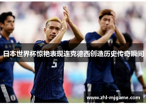 日本世界杯惊艳表现连克德西创造历史传奇瞬间 日本世界杯惊艳表现连克德西创造历史传奇瞬间