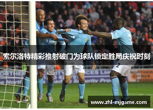 索尔洛特精彩推射破门为球队锁定胜局庆祝时刻