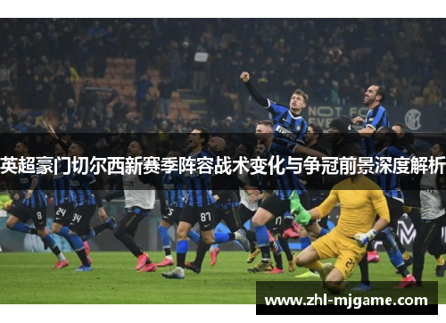英超豪门切尔西新赛季阵容战术变化与争冠前景深度解析 英超豪门切尔西新赛季阵容战术变化与争冠前景深度解析