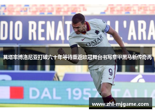 莫塔率博洛尼亚打破六十年等待重返欧冠舞台书写意甲黑马新传奇再