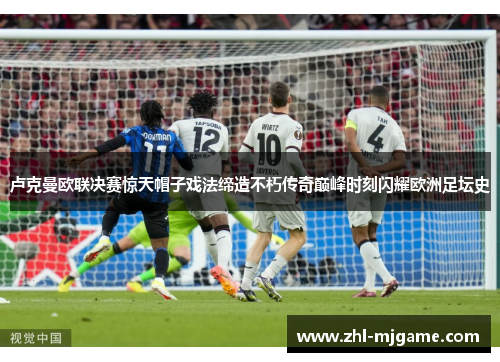 卢克曼欧联决赛惊天帽子戏法缔造不朽传奇巅峰时刻闪耀欧洲足坛史 卢克曼欧联决赛惊天帽子戏法缔造不朽传奇巅峰时刻闪耀欧洲足坛史