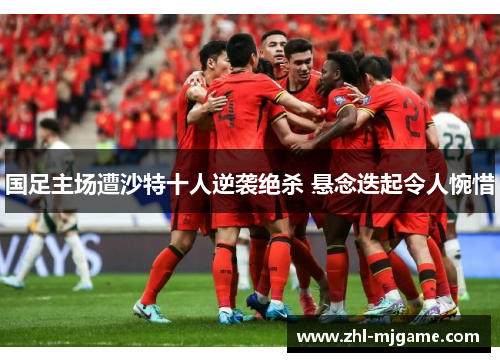 国足主场遭沙特十人逆袭绝杀 悬念迭起令人惋惜