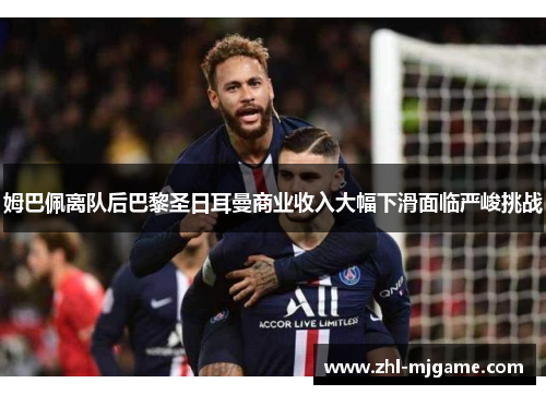 姆巴佩离队后巴黎圣日耳曼商业收入大幅下滑面临严峻挑战