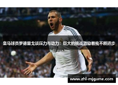 皇马球员罗德里戈谈压力与动力：巨大的挑战激励着我不断进步