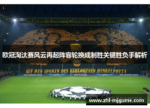 欧冠淘汰赛风云再起阵容轮换成制胜关键胜负手解析 欧冠淘汰赛风云再起阵容轮换成制胜关键胜负手解析