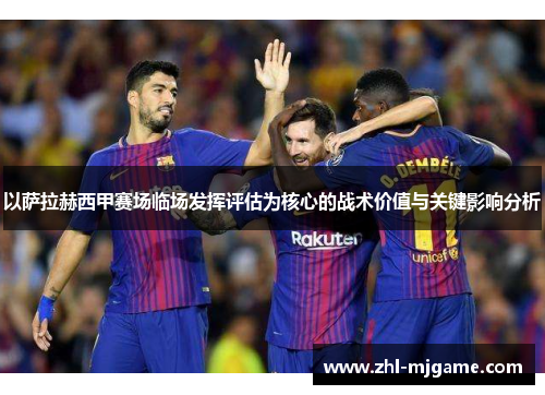 以萨拉赫西甲赛场临场发挥评估为核心的战术价值与关键影响分析 以萨拉赫西甲赛场临场发挥评估为核心的战术价值与关键影响分析