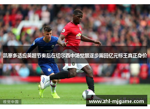 凯塞多适应英超节奏后在切尔西中场觉醒逐步踢回亿元标王真正身价