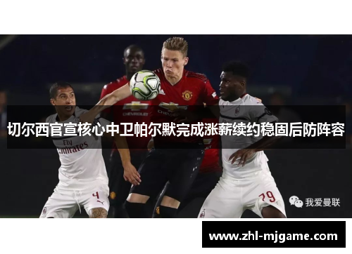切尔西官宣核心中卫帕尔默完成涨薪续约稳固后防阵容