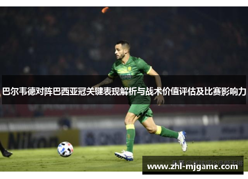 巴尔韦德对阵巴西亚冠关键表现解析与战术价值评估及比赛影响力
