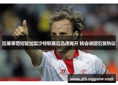 拉基蒂奇短暂加盟沙特联赛后迅速离开 转会谜团引发热议
