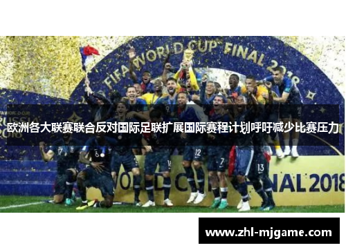 欧洲各大联赛联合反对国际足联扩展国际赛程计划呼吁减少比赛压力 欧洲各大联赛联合反对国际足联扩展国际赛程计划呼吁减少比赛压力