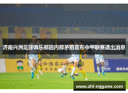 济南兴洲足球俱乐部因内部矛盾宣布中甲联赛退出消息 济南兴洲足球俱乐部因内部矛盾宣布中甲联赛退出消息