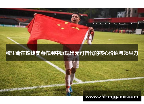 穆里奇在锋线支点作用中展现出无可替代的核心价值与领导力 穆里奇在锋线支点作用中展现出无可替代的核心价值与领导力