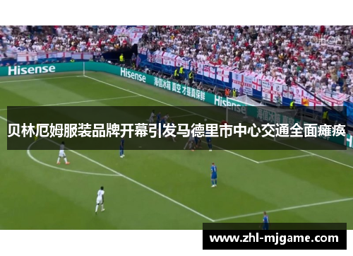 贝林厄姆服装品牌开幕引发马德里市中心交通全面瘫痪