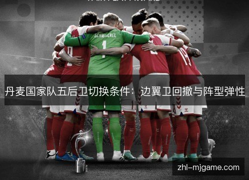 丹麦国家队五后卫切换条件：边翼卫回撤与阵型弹性