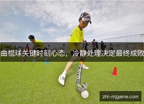 曲棍球关键时刻心态，冷静处理决定最终成败