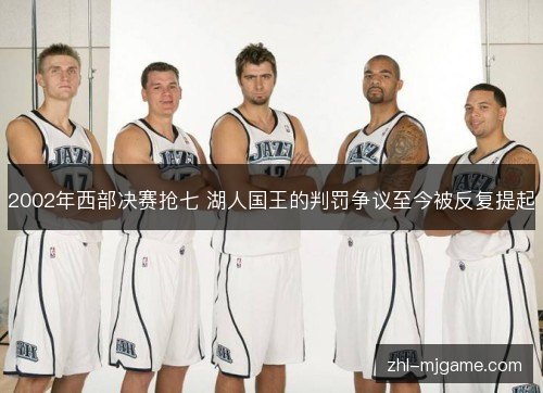 2002年西部决赛抢七 湖人国王的判罚争议至今被反复提起 2002年西部决赛抢七 湖人国王的判罚争议至今被反复提起