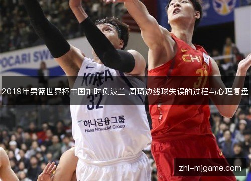 2019年男篮世界杯中国加时负波兰 周琦边线球失误的过程与心理复盘